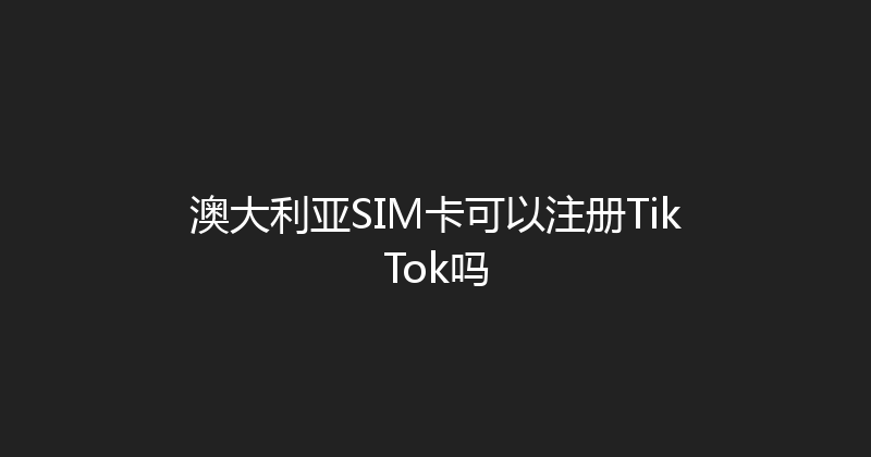 澳大利亚SIM卡可以注册TikTok吗 