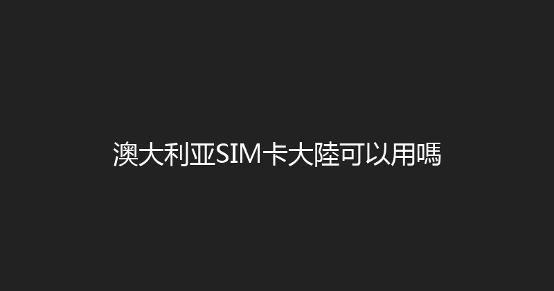 澳大利亚SIM卡大陸可以用嗎 