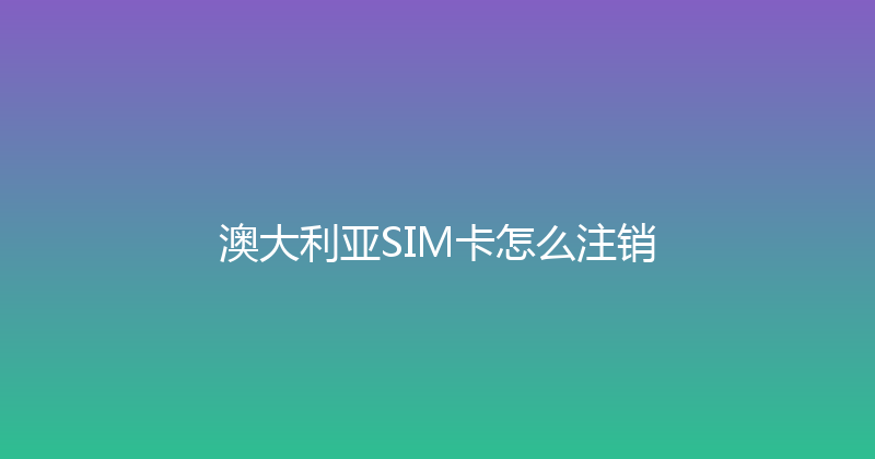 澳大利亚SIM卡怎么注销 