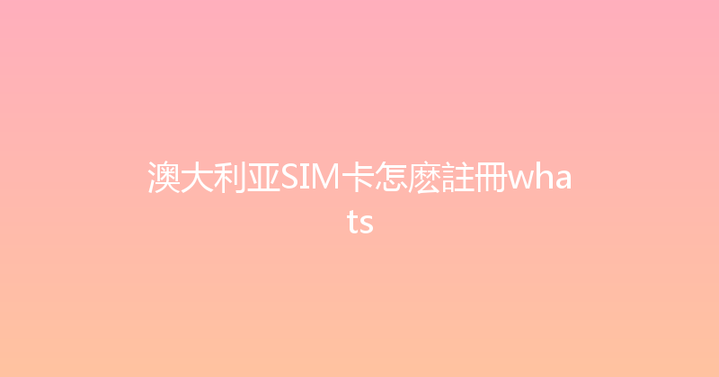 澳大利亚SIM卡怎麽註冊whats 