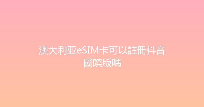 澳大利亚eSIM卡可以註冊抖音國際版嗎 