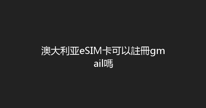 澳大利亚eSIM卡可以註冊gmail嗎 