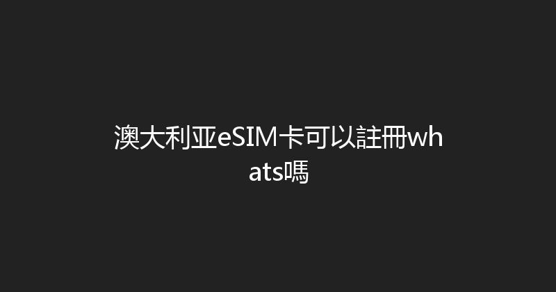 澳大利亚eSIM卡可以註冊whats嗎 