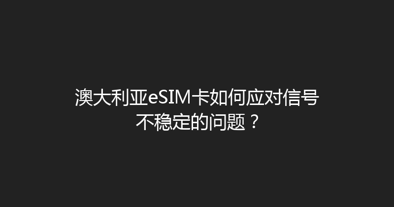 澳大利亚eSIM卡如何应对信号不稳定的问题？ 