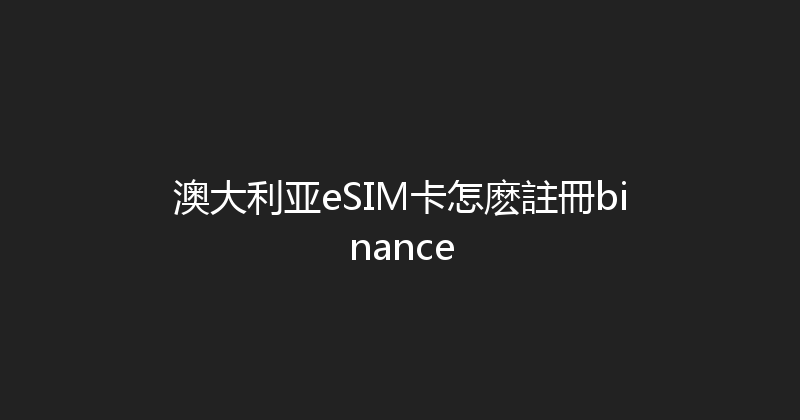 澳大利亚eSIM卡怎麽註冊binance 