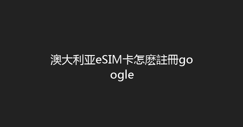澳大利亚eSIM卡怎麽註冊google 