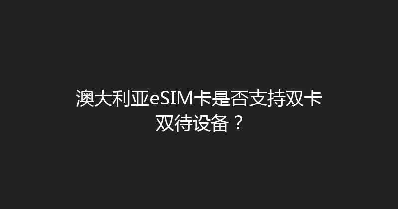 澳大利亚eSIM卡是否支持双卡双待设备？ 