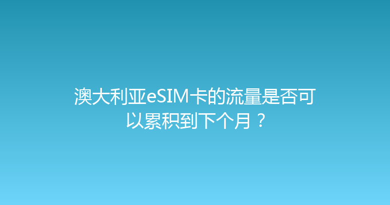 澳大利亚eSIM卡的流量是否可以累积到下个月？ 