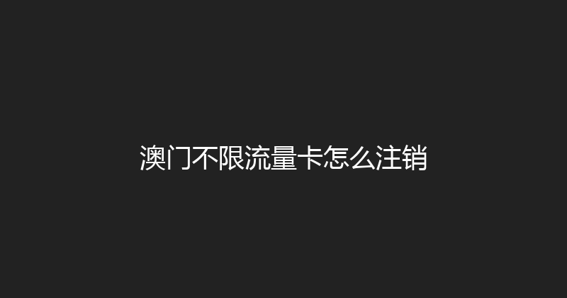 澳门不限流量卡怎么注销 