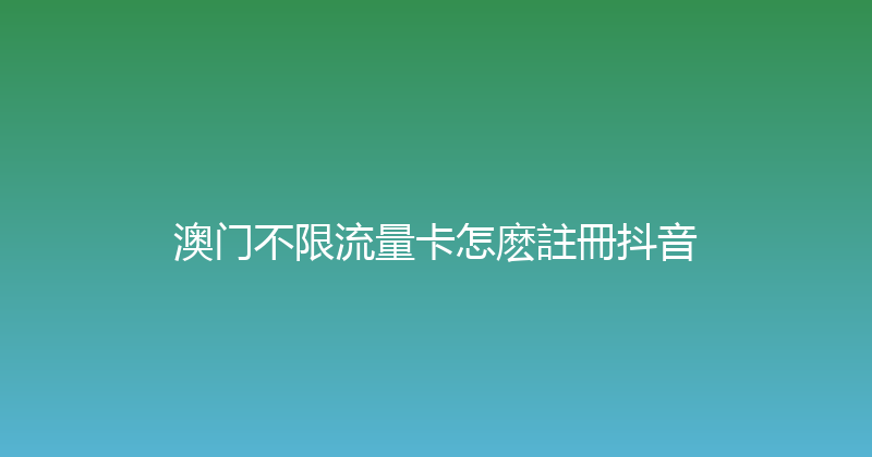 澳门不限流量卡怎麽註冊抖音 
