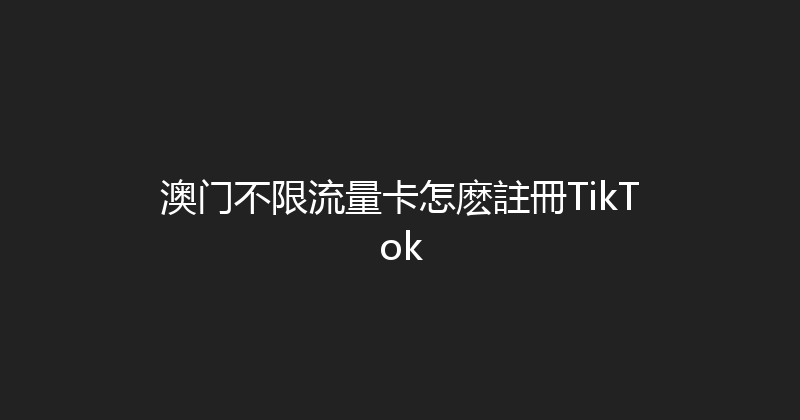 澳门不限流量卡怎麽註冊TikTok 
