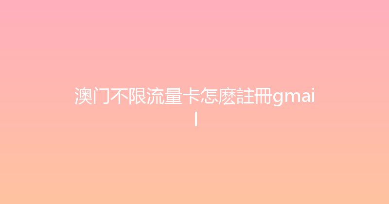 澳门不限流量卡怎麽註冊gmail 