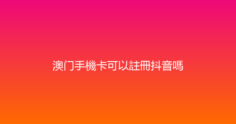 澳门手機卡可以註冊抖音嗎 