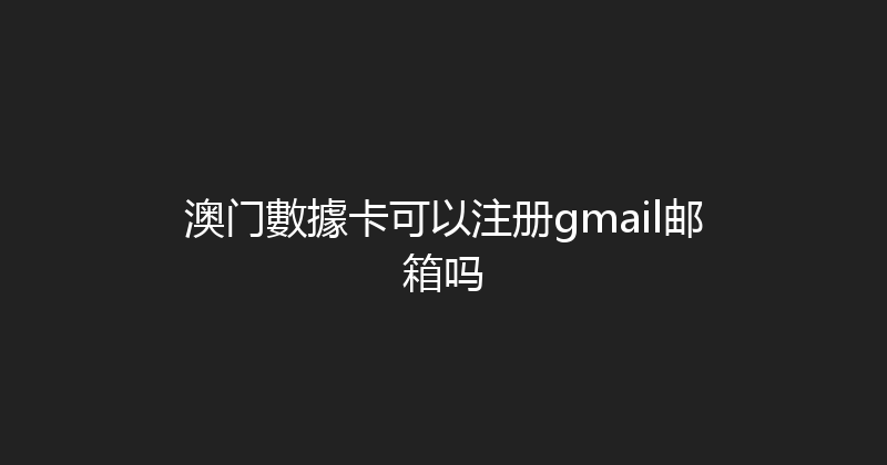 澳门數據卡可以注册gmail邮箱吗 