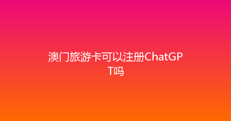 澳门旅游卡可以注册ChatGPT吗 