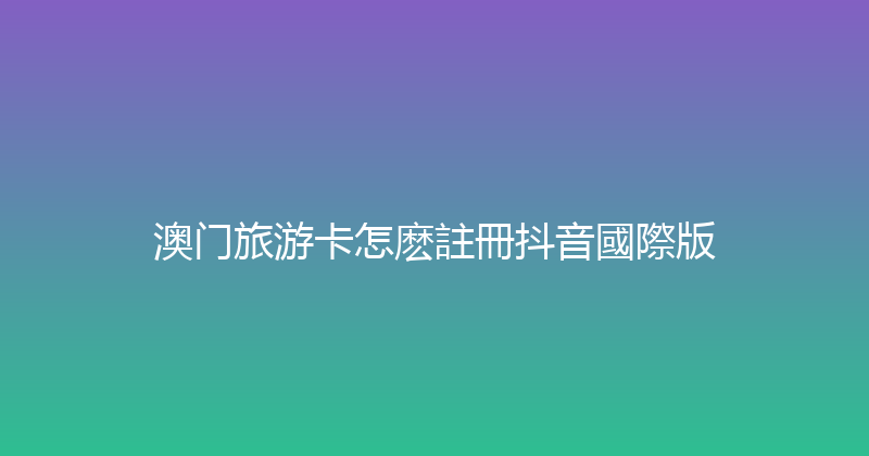 澳门旅游卡怎麽註冊抖音國際版 