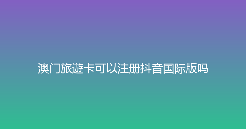 澳门旅遊卡可以注册抖音国际版吗 
