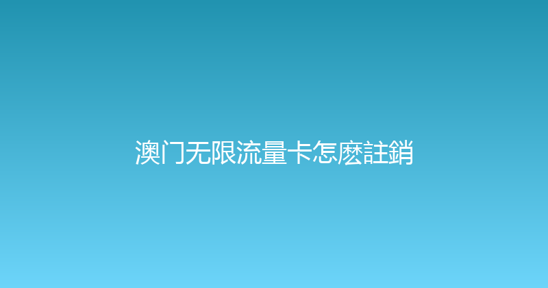 澳门无限流量卡怎麽註銷 