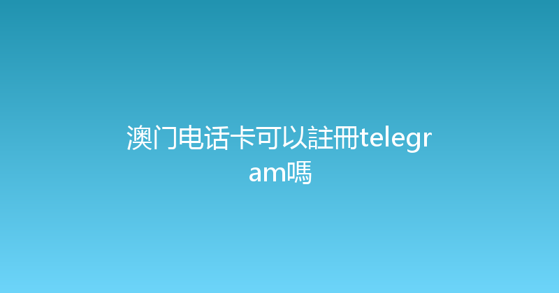 澳门电话卡可以註冊telegram嗎 