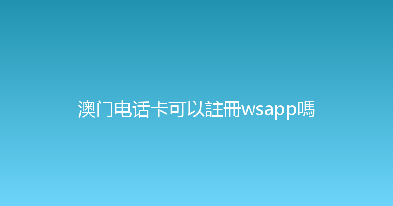 澳门电话卡可以註冊wsapp嗎 