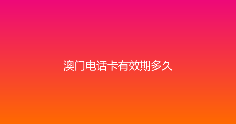 澳门电话卡有效期多久 