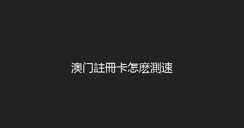 澳门註冊卡怎麽測速 
