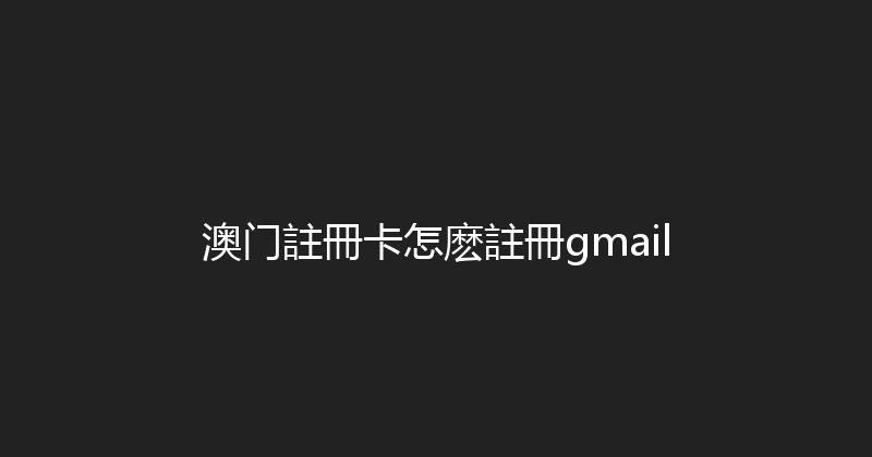 澳门註冊卡怎麽註冊gmail 