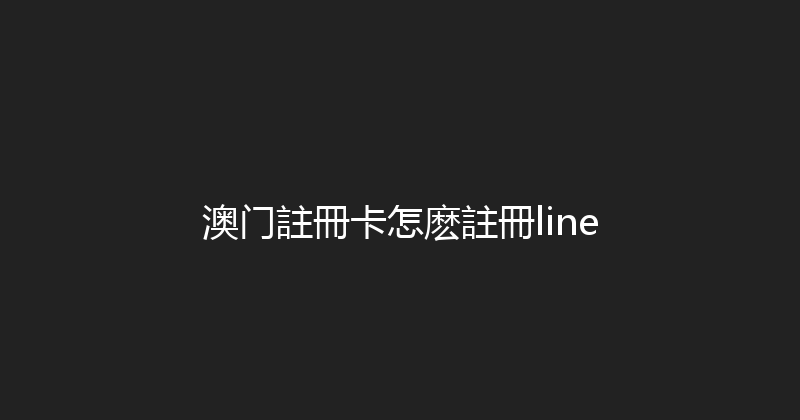 澳门註冊卡怎麽註冊line 