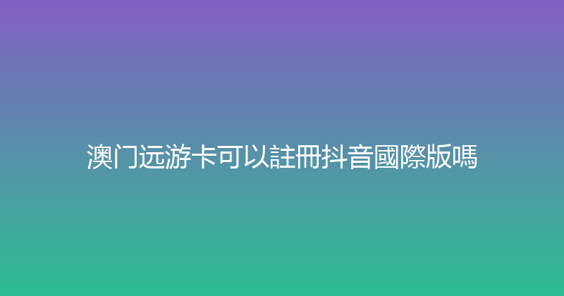 澳门远游卡可以註冊抖音國際版嗎 