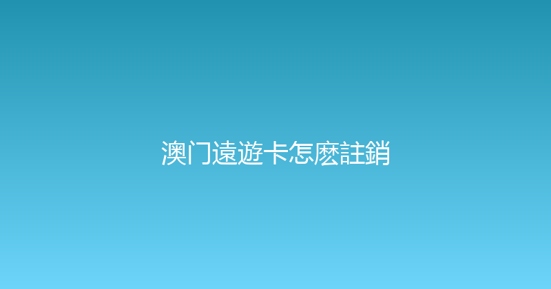 澳门遠遊卡怎麽註銷 