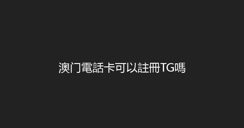澳门電話卡可以註冊TG嗎 