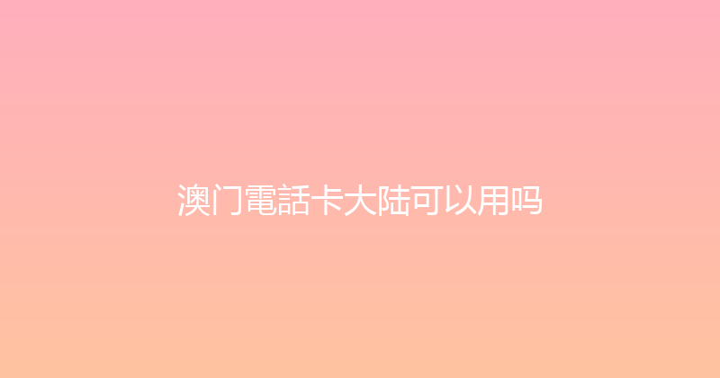 澳门電話卡大陆可以用吗 