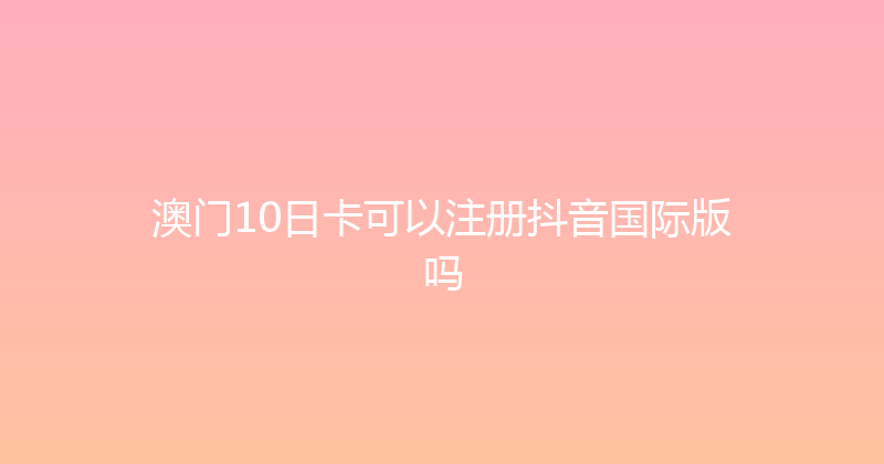 澳门10日卡可以注册抖音国际版吗 