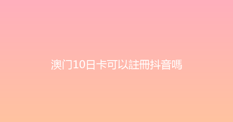 澳门10日卡可以註冊抖音嗎 
