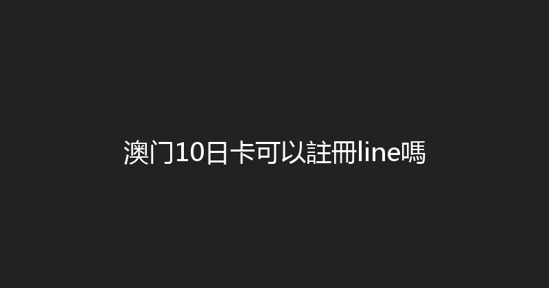 澳门10日卡可以註冊line嗎 