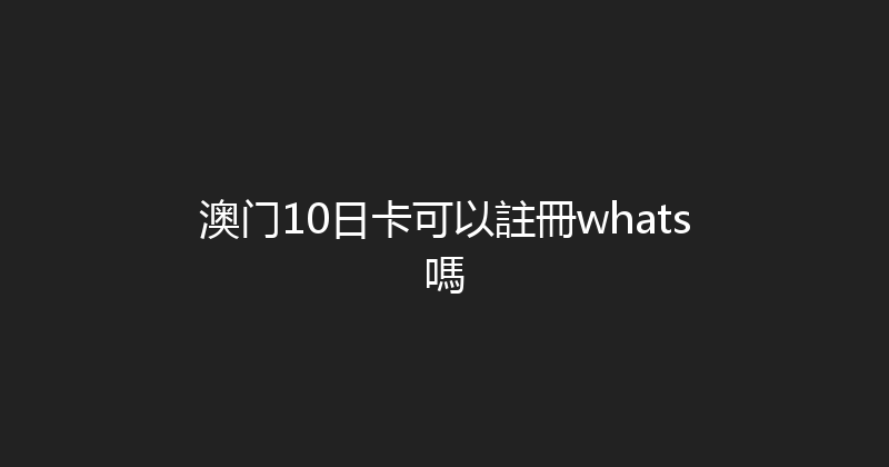 澳门10日卡可以註冊whats嗎 