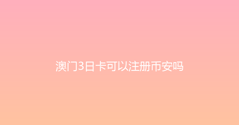 澳门3日卡可以注册币安吗 