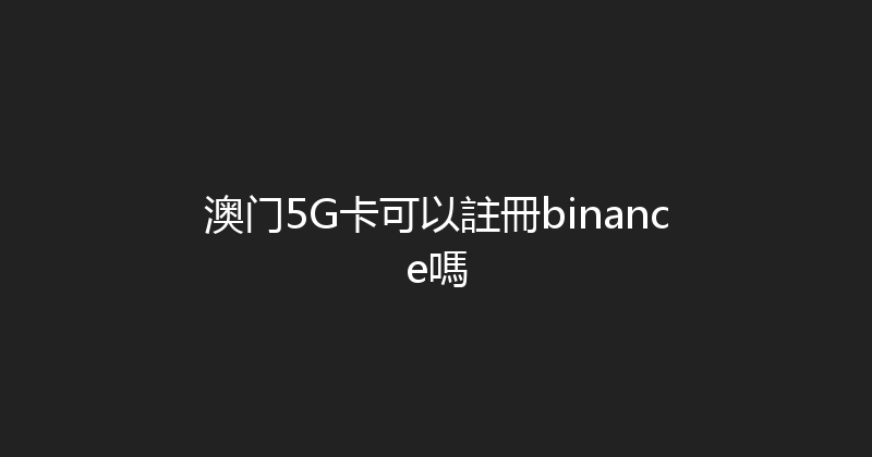 澳门5G卡可以註冊binance嗎 