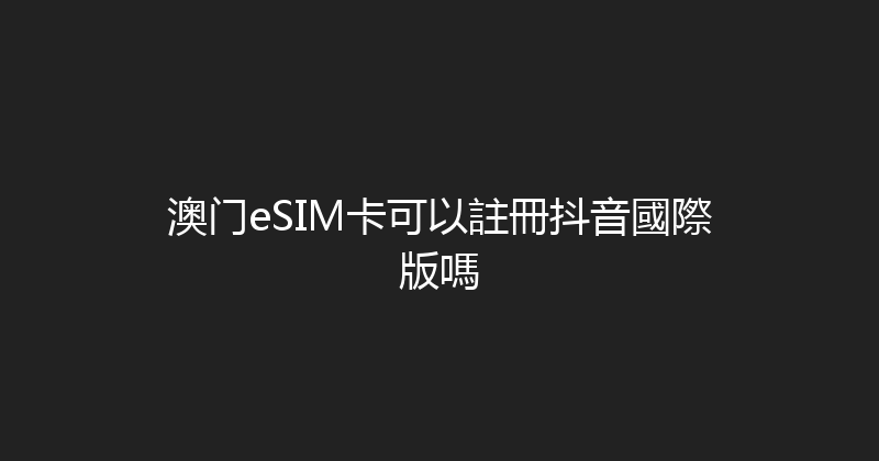 澳门eSIM卡可以註冊抖音國際版嗎 