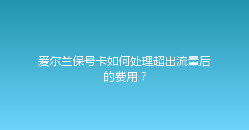 爱尔兰保号卡如何处理超出流量后的费用？ 