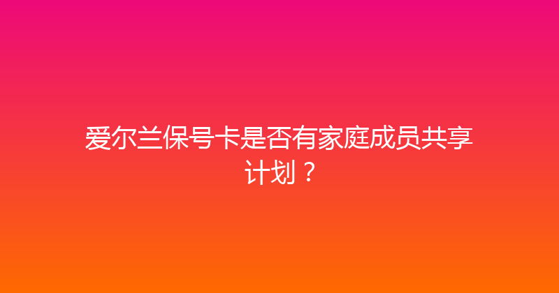 爱尔兰保号卡是否有家庭成员共享计划？ 