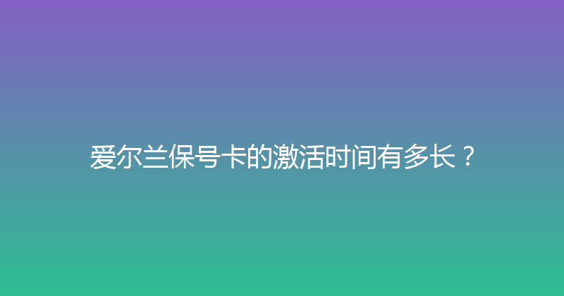 爱尔兰保号卡的激活时间有多长？ 