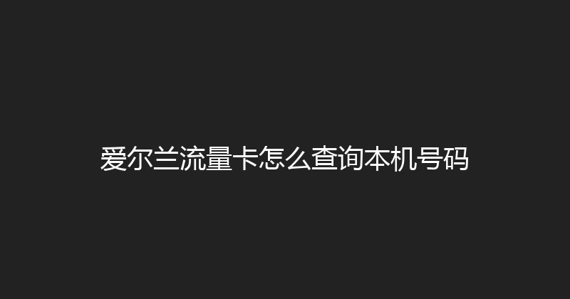 爱尔兰流量卡怎么查询本机号码 