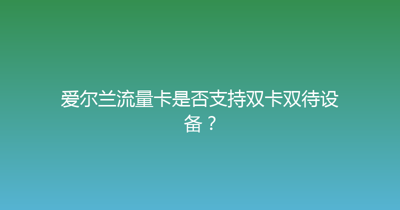 爱尔兰流量卡是否支持双卡双待设备？ 