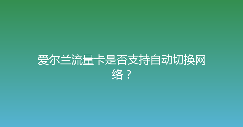 爱尔兰流量卡是否支持自动切换网络？ 