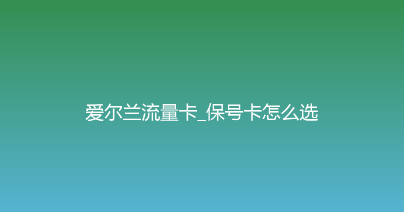 爱尔兰流量卡_保号卡怎么选 
