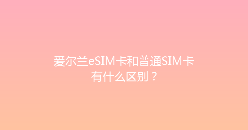 爱尔兰eSIM卡和普通SIM卡有什么区别？ 