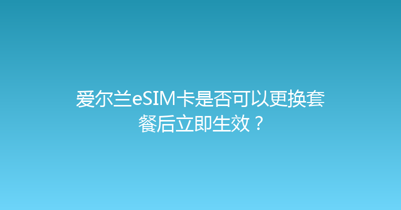 爱尔兰eSIM卡是否可以更换套餐后立即生效？ 