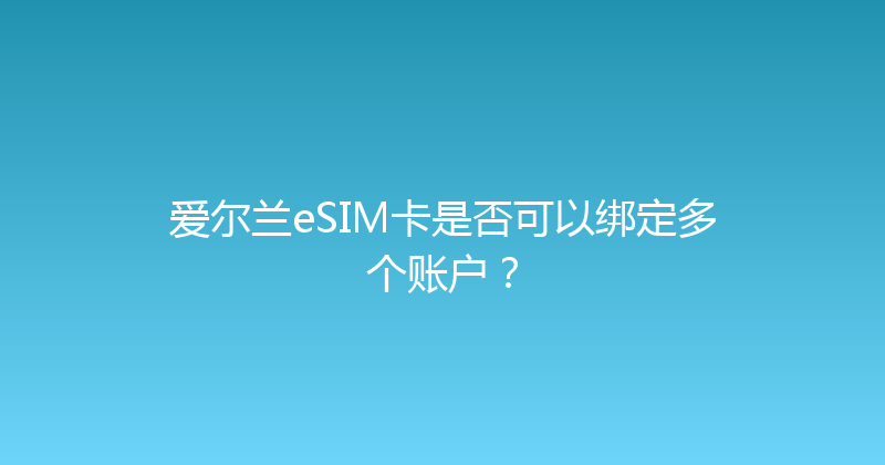爱尔兰eSIM卡是否可以绑定多个账户？ 