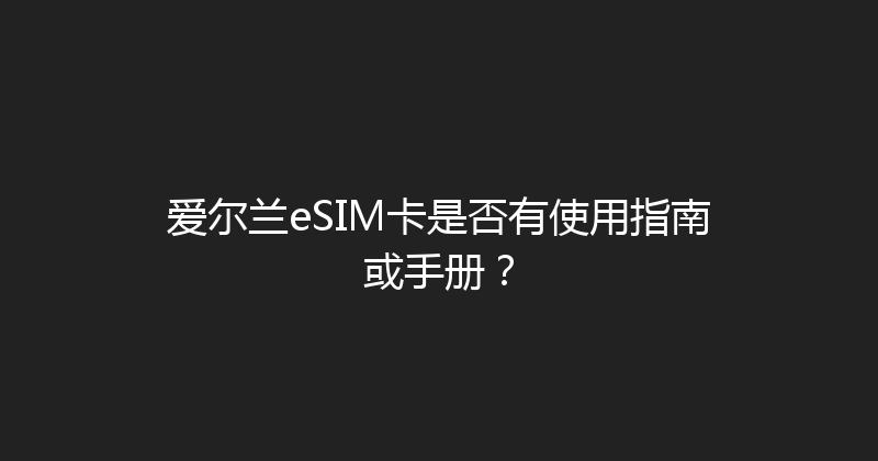 爱尔兰eSIM卡是否有使用指南或手册？ 